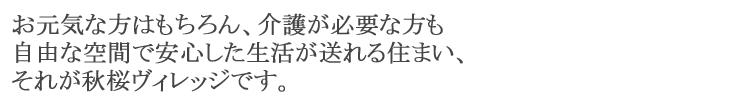 お元気な方はもちろん、介護が必要な方も自由な空間で安心した生活が送れる住まい、それが秋桜ヴィレッジです。