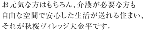 お元気な方はもちろん、介護が必要な方も自由な空間で安心した生活が送れる住まい、それが秋桜ヴィレッジ大金平です。