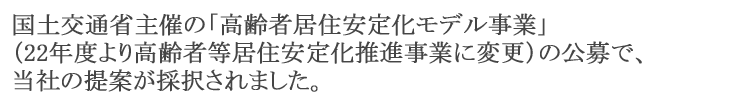 国土交通省主催の「高齢者居住安定化モデル事業」（22年度より高齢者等居住安定化推進事業に変更）の公募で、当社の提案が採択されました。