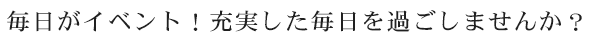 毎日がイベント！充実した毎日を過ごしませんか？