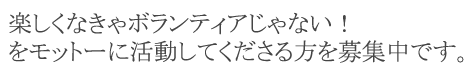 楽しくなきゃボランティアじゃない！をモットーに活動してくださる方、募集中です。